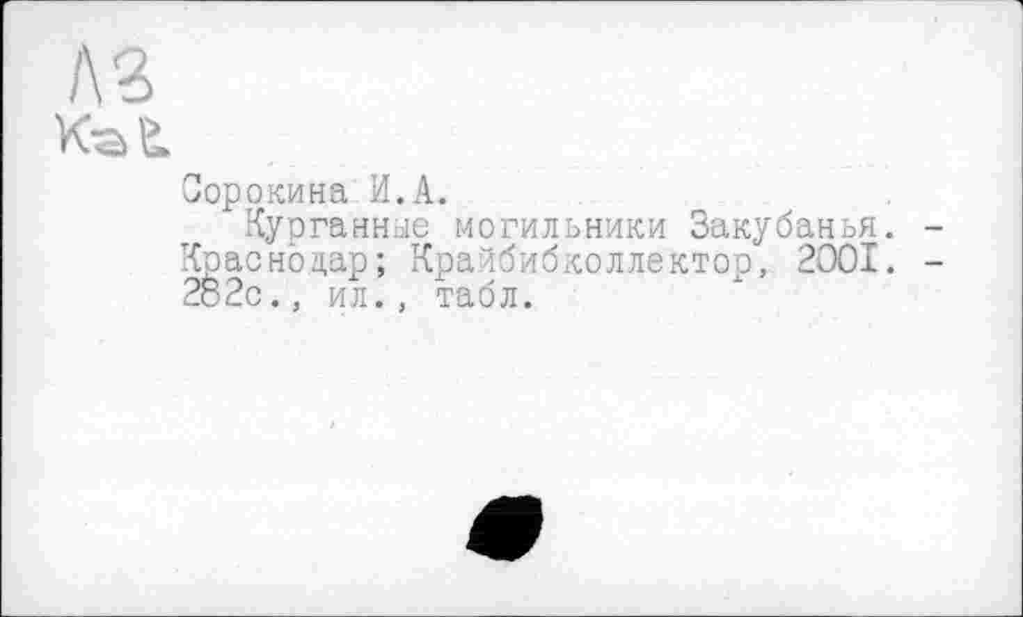 ﻿кг
Сорокина И.А.
Курганные могильники Закубанья. Краснодар; Крайбибколлектоо, 2001. 282с., ил., табл.